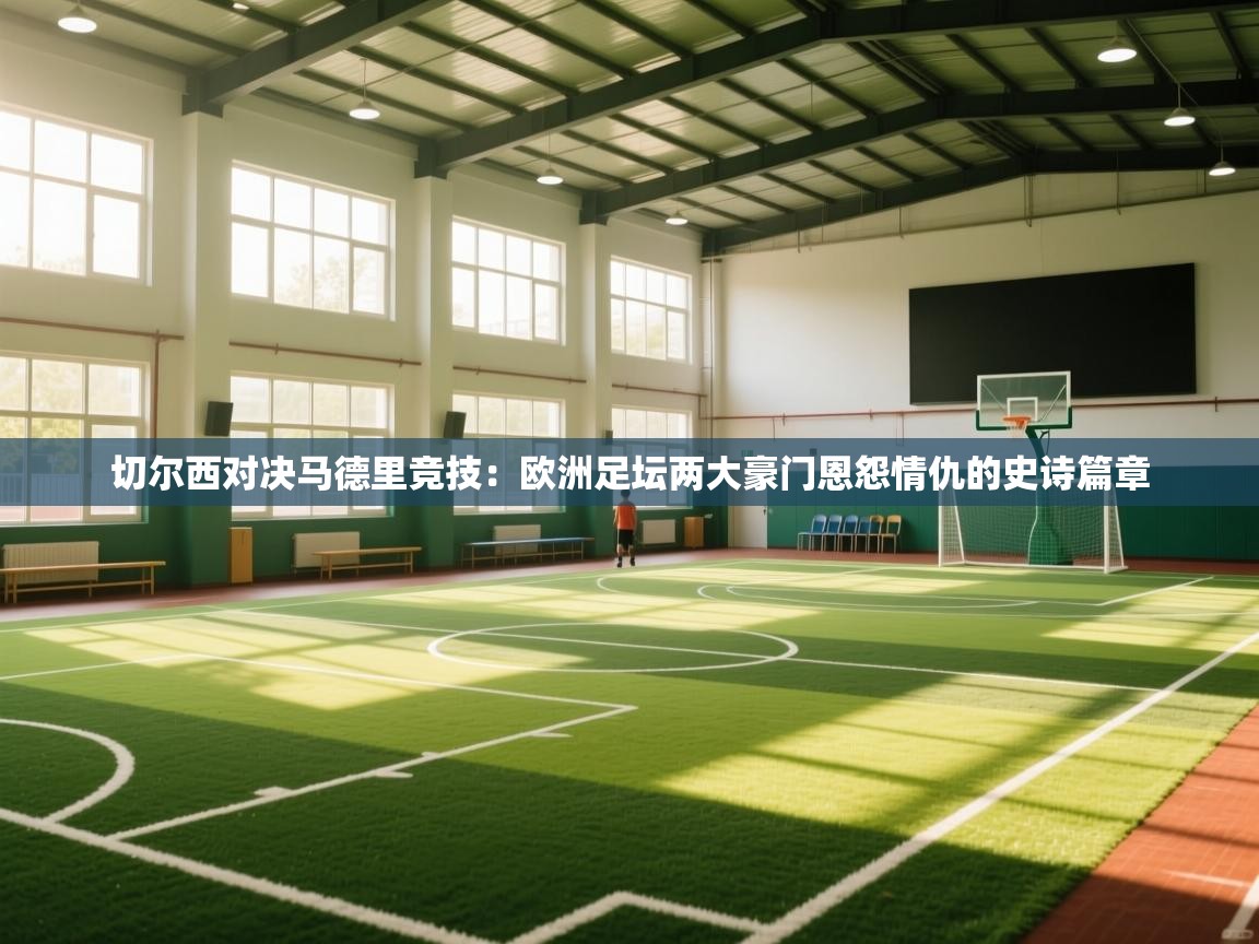 切尔西对决马德里竞技：欧洲足坛两大豪门恩怨情仇的史诗篇章