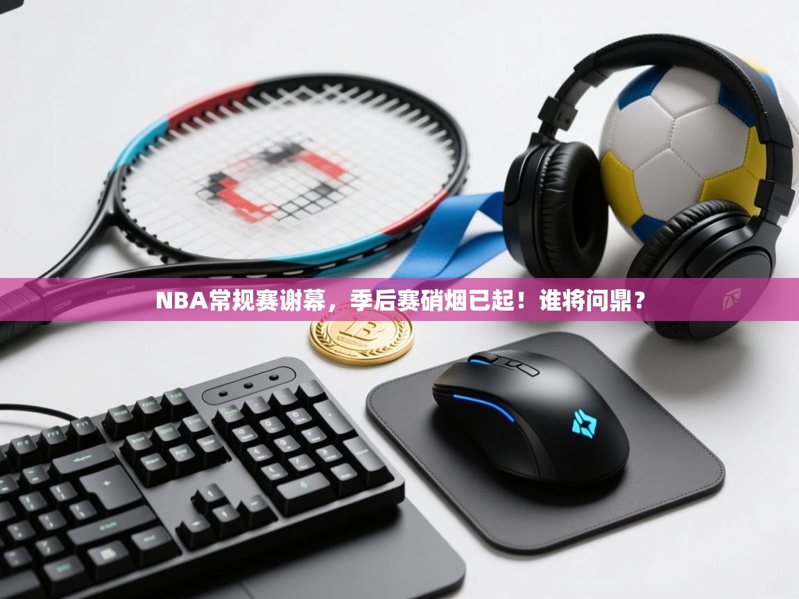 NBA常规赛谢幕，季后赛硝烟已起！谁将问鼎？