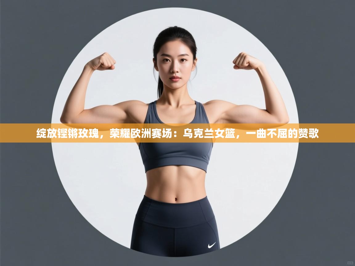 绽放铿锵玫瑰，荣耀欧洲赛场：乌克兰女篮，一曲不屈的赞歌