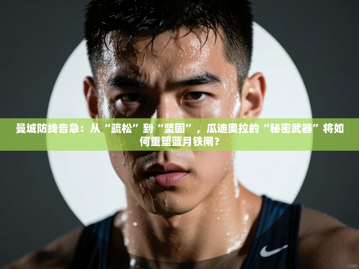 曼城防线告急：从“疏松”到“坚固”，瓜迪奥拉的“秘密武器”将如何重塑蓝月铁闸？